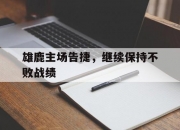 华体会网址-雄鹿主场告捷，继续保持不败战绩(雄鹿主场告捷,继续保持不败战绩英文)