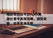 华体会-暗影军团在今日Apex英雄比赛中表现亮眼，强势突围，全场高潮不断