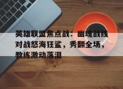 华体会首页-英雄联盟焦点战：幽魂战线对战怒海狂鲨，秀翻全场，教练激动落泪