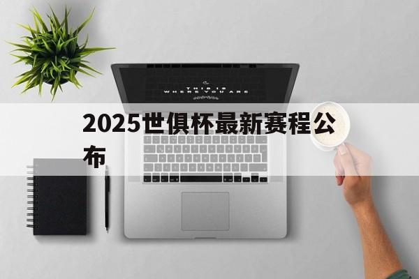 2025世俱杯最新赛程公布(2025世俱杯最新赛程公布时间)