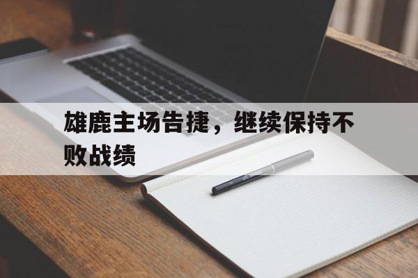 雄鹿主场告捷，继续保持不败战绩(雄鹿主场告捷,继续保持不败战绩英文)