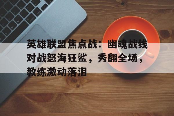 英雄联盟焦点战：幽魂战线对战怒海狂鲨，秀翻全场，教练激动落泪